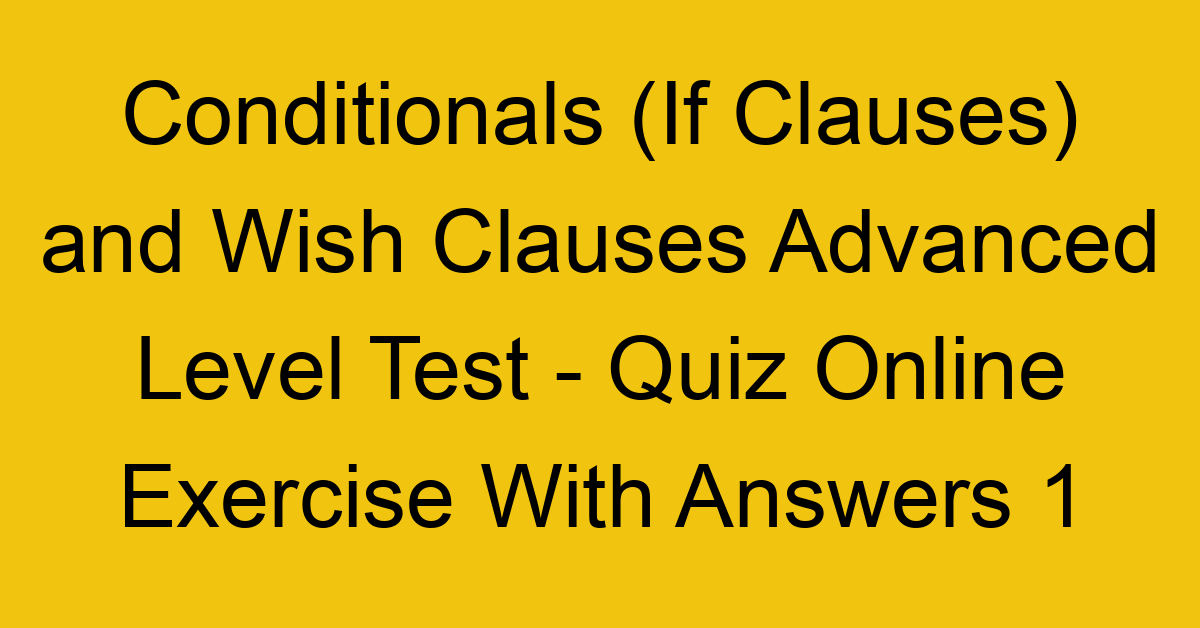 conditionals if clauses and wish clauses advanced level test quiz online exercise with answers 1 1308