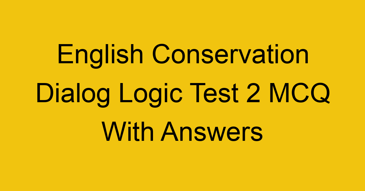 english conservation dialog logic test 2 mcq with answers 17954