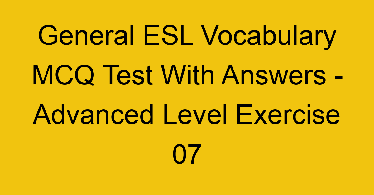 general esl vocabulary mcq test with answers advanced level exercise 07 18052