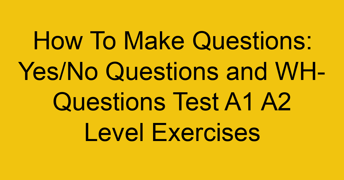 how to make questions yes no questions and wh questions test a1 a2 level exercises 2513