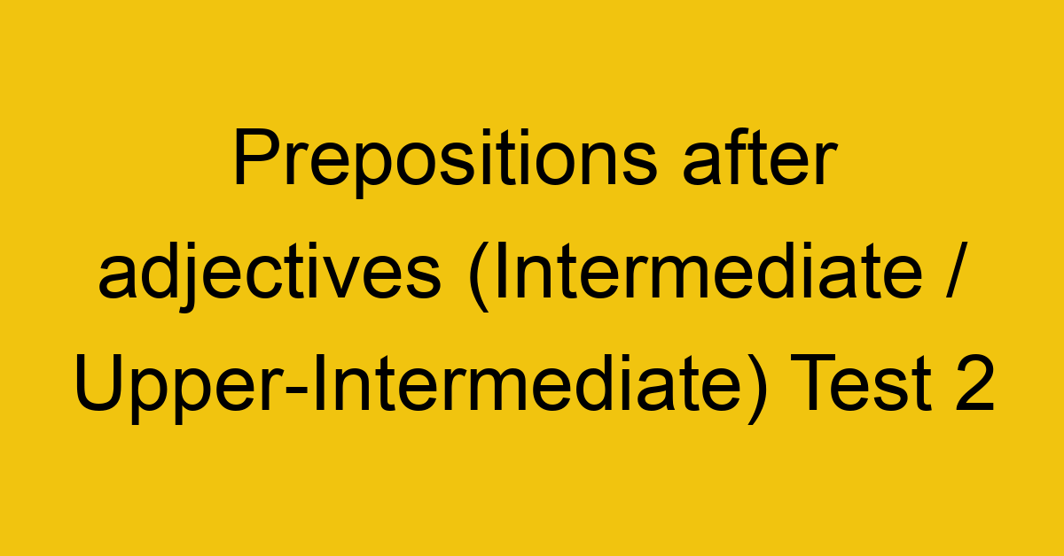 prepositions after adjectives intermediate upper intermediate test 2 34997