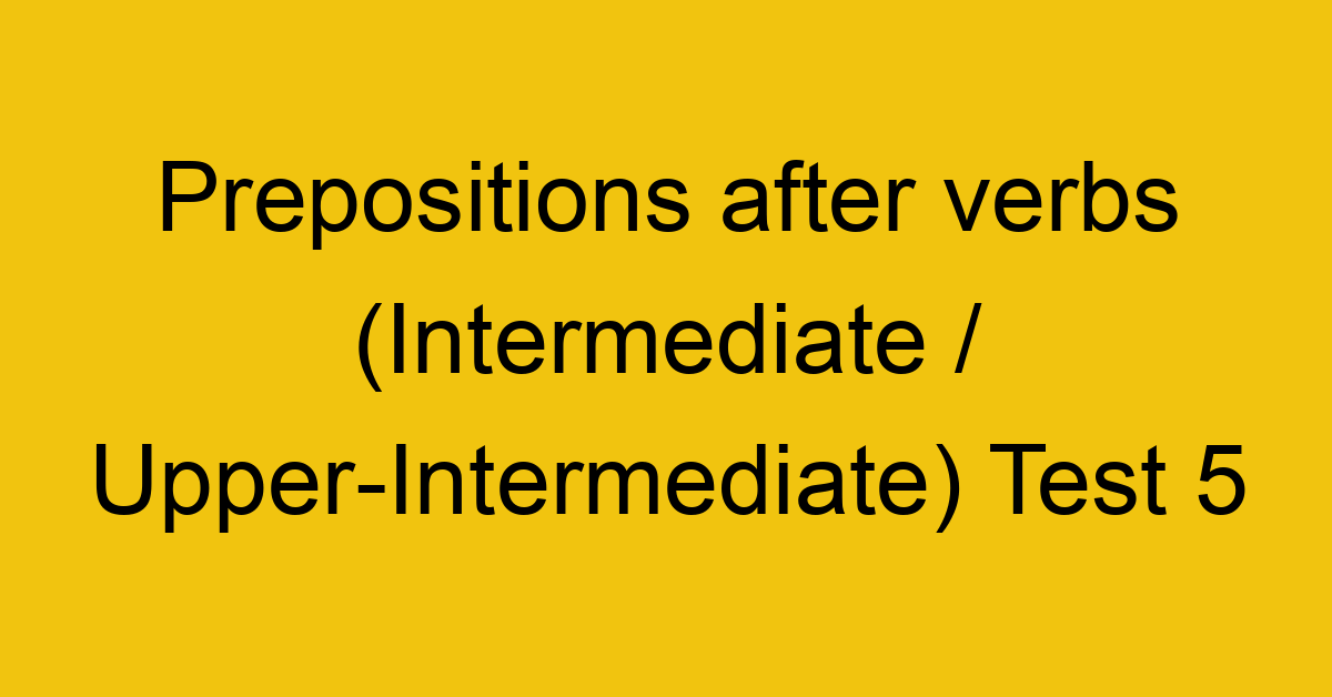 prepositions after verbs intermediate upper intermediate test 5 35016
