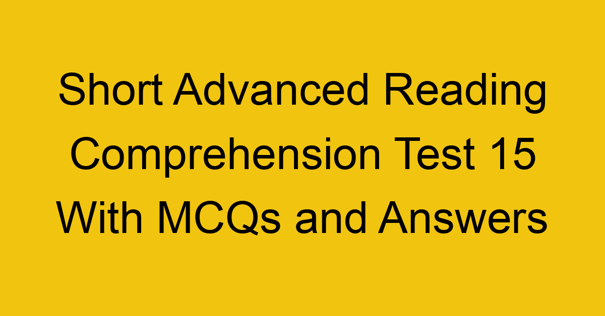 short advanced reading comprehension test 15 with mcqs and answers 22198