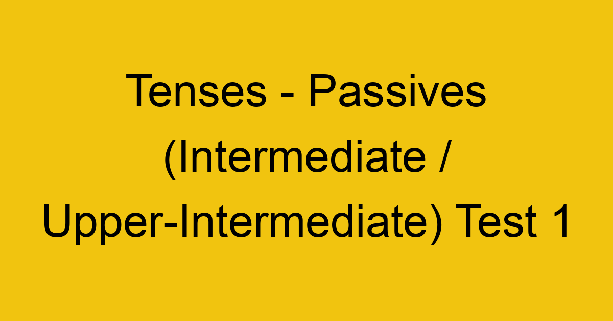 tenses passives intermediate upper intermediate test 1 243