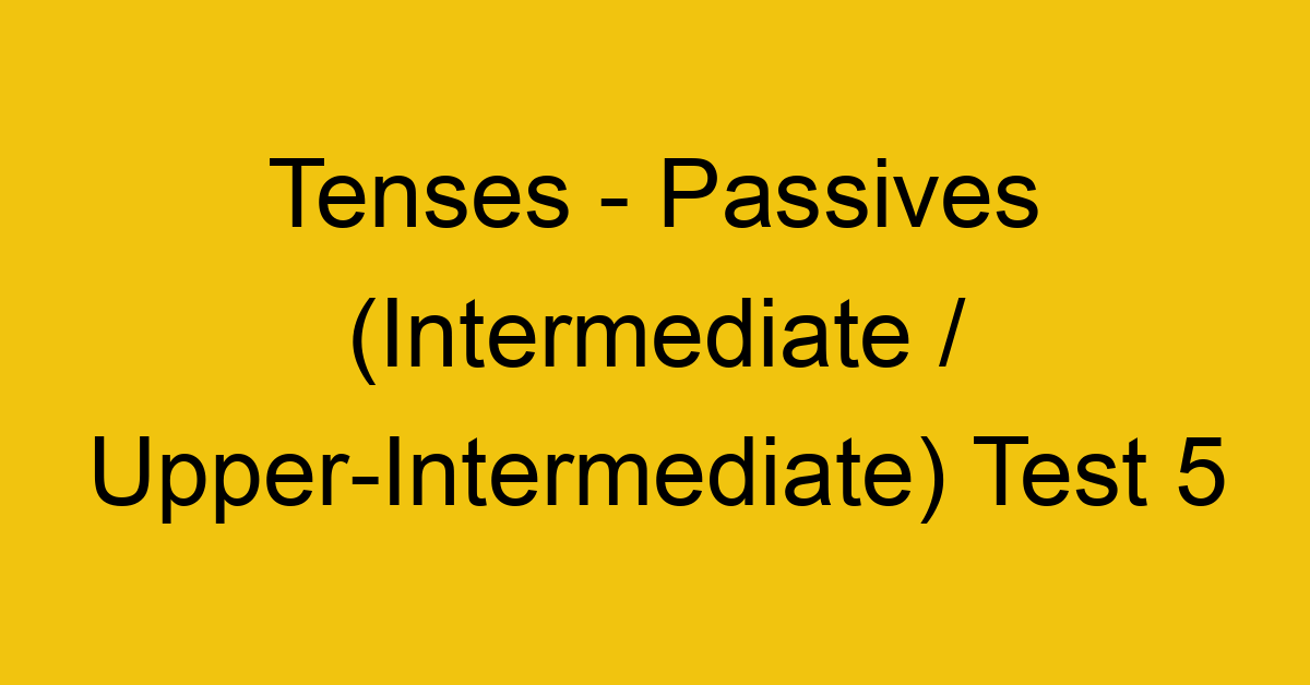 tenses passives intermediate upper intermediate test 5 34871