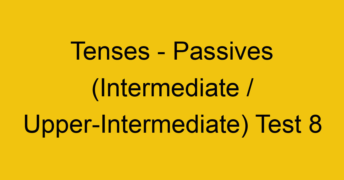 tenses passives intermediate upper intermediate test 8 34878