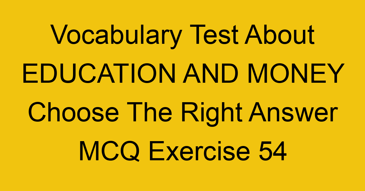 vocabulary test about education and money choose the right answer mcq exercise 54 28766