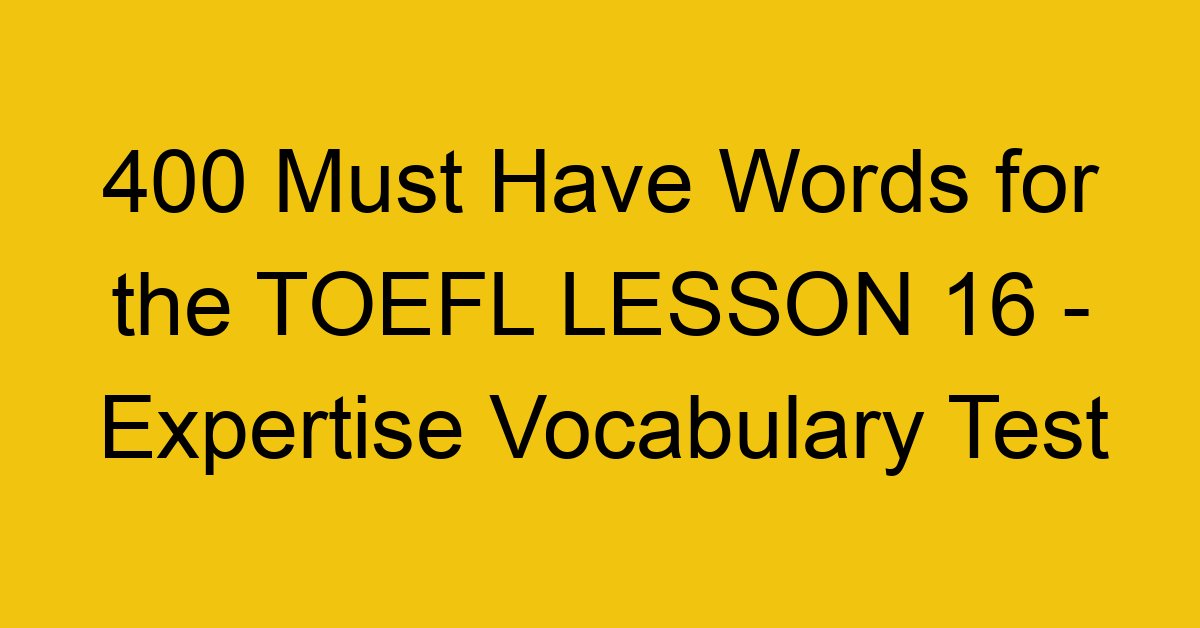 400 Must Have Words for the TOEFL LESSON 16 - Expertise Vocabulary Test