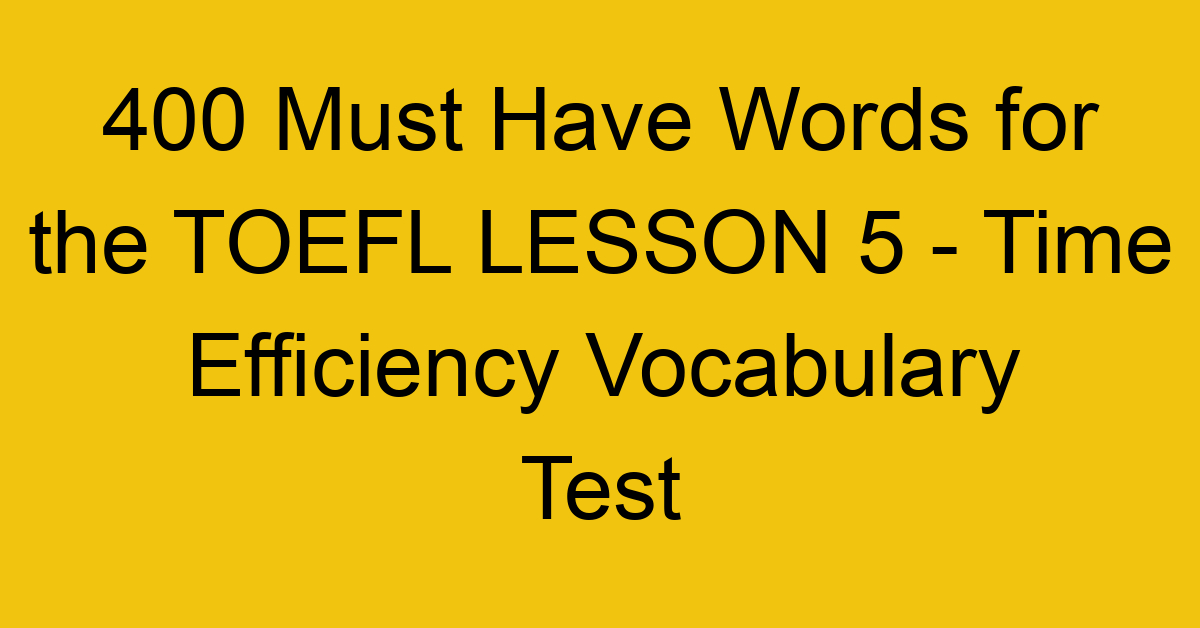 400 Must Have Words for the TOEFL LESSON 5 - Time Efficiency Vocabulary Test