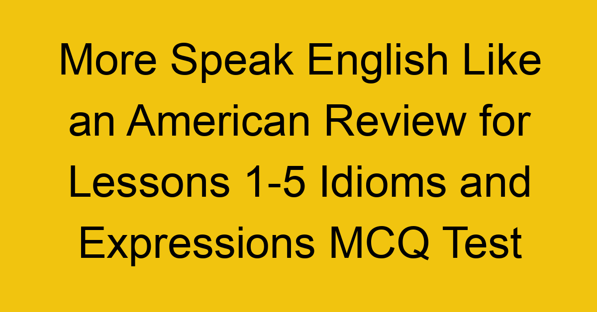 More Speak English Like an American Review for Lessons 1-5 Idioms and Expressions MCQ Test