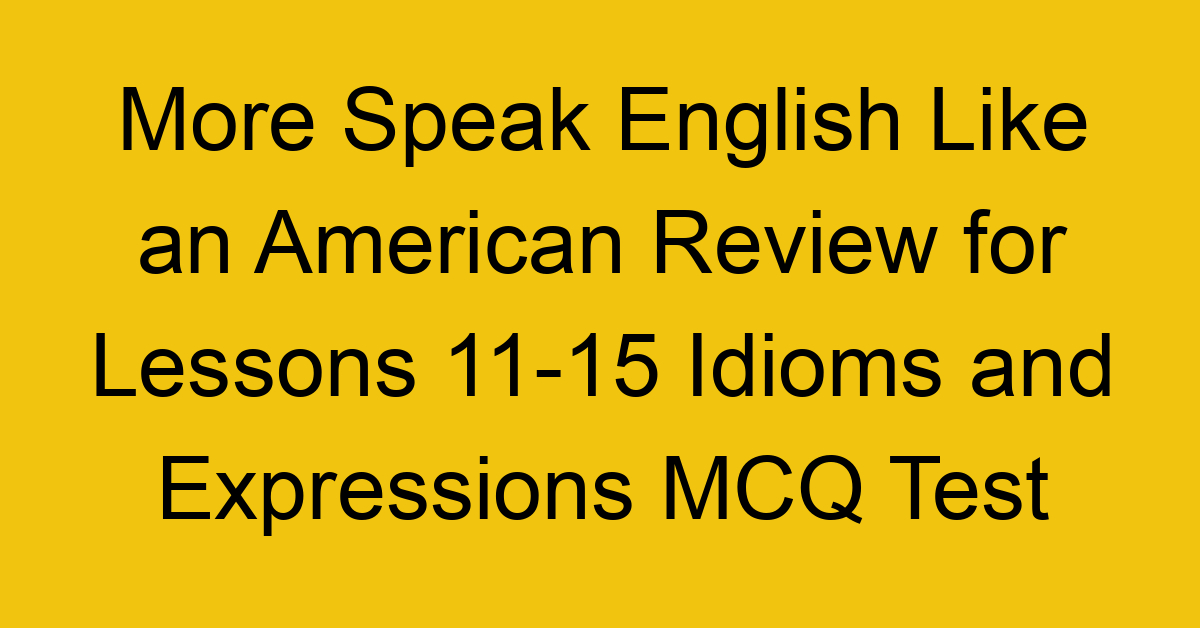 More Speak English Like an American Review for Lessons 11-15 Idioms and Expressions MCQ Test