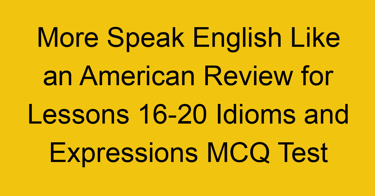 More Speak English Like an American Review for Lessons 16-20 Idioms and Expressions MCQ Test