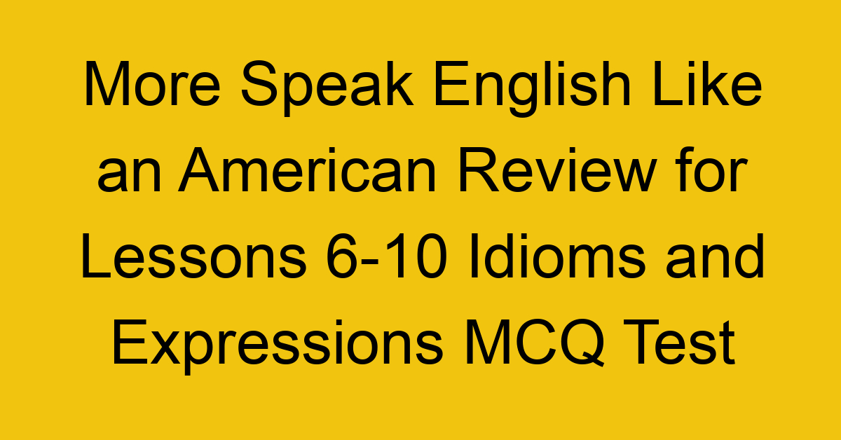 More Speak English Like an American Review for Lessons 6-10 Idioms and Expressions MCQ Test