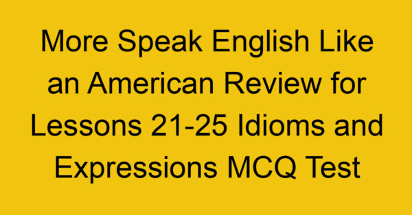 More Speak English Like an American Review for Lessons 21-25 Idioms and Expressions MCQ Test