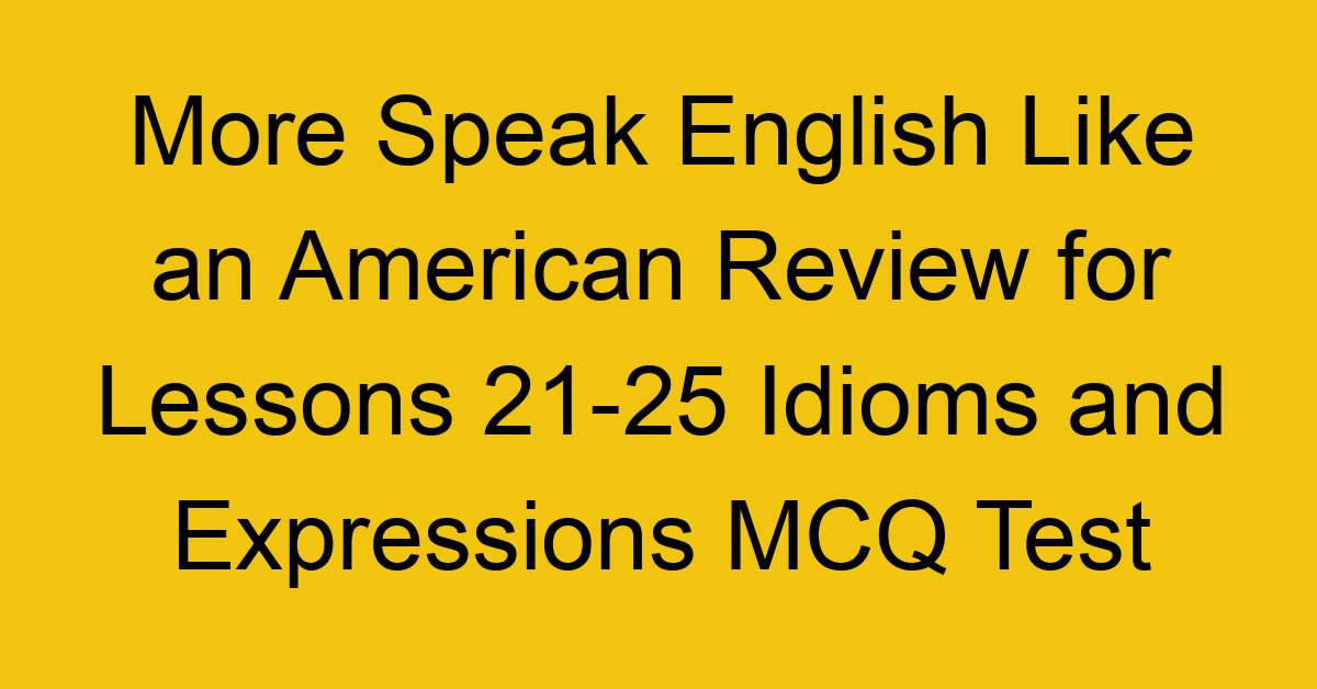 More Speak English Like an American Review for Lessons 21-25 Idioms and Expressions MCQ Test
