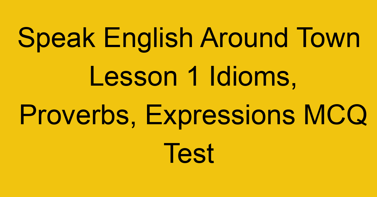 Speak English Around Town Lesson 1 Idioms, Proverbs, Expressions MCQ Test