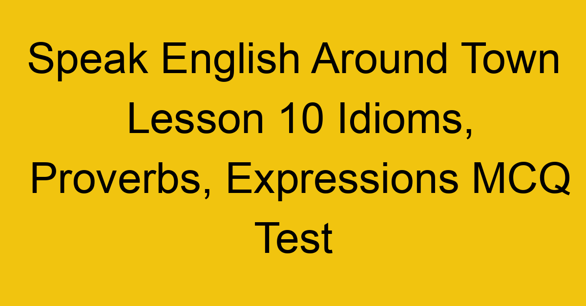 Speak English Around Town Lesson 10 Idioms, Proverbs, Expressions MCQ Test