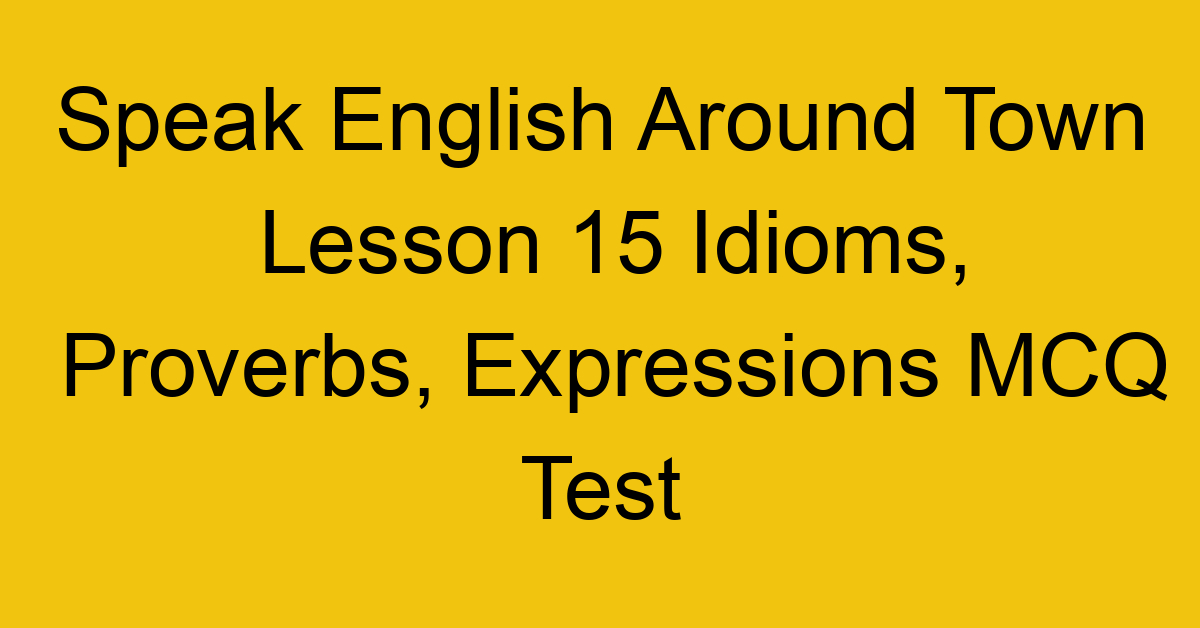 Speak English Around Town Lesson 15 Idioms, Proverbs, Expressions MCQ Test