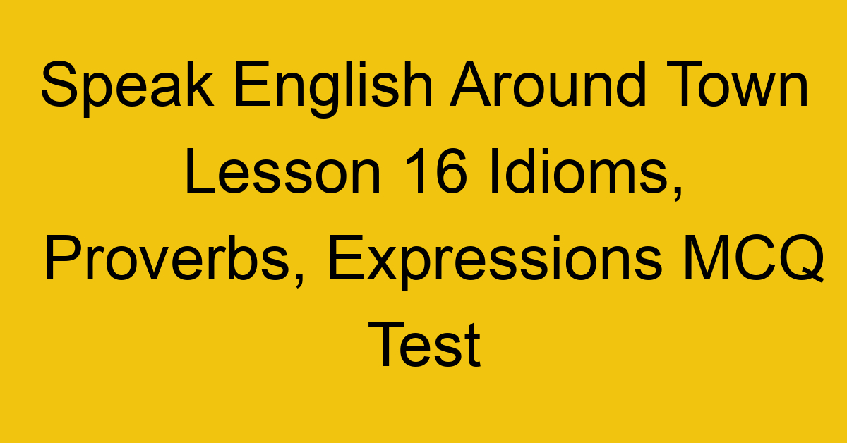 Speak English Around Town Lesson 16 Idioms, Proverbs, Expressions MCQ Test