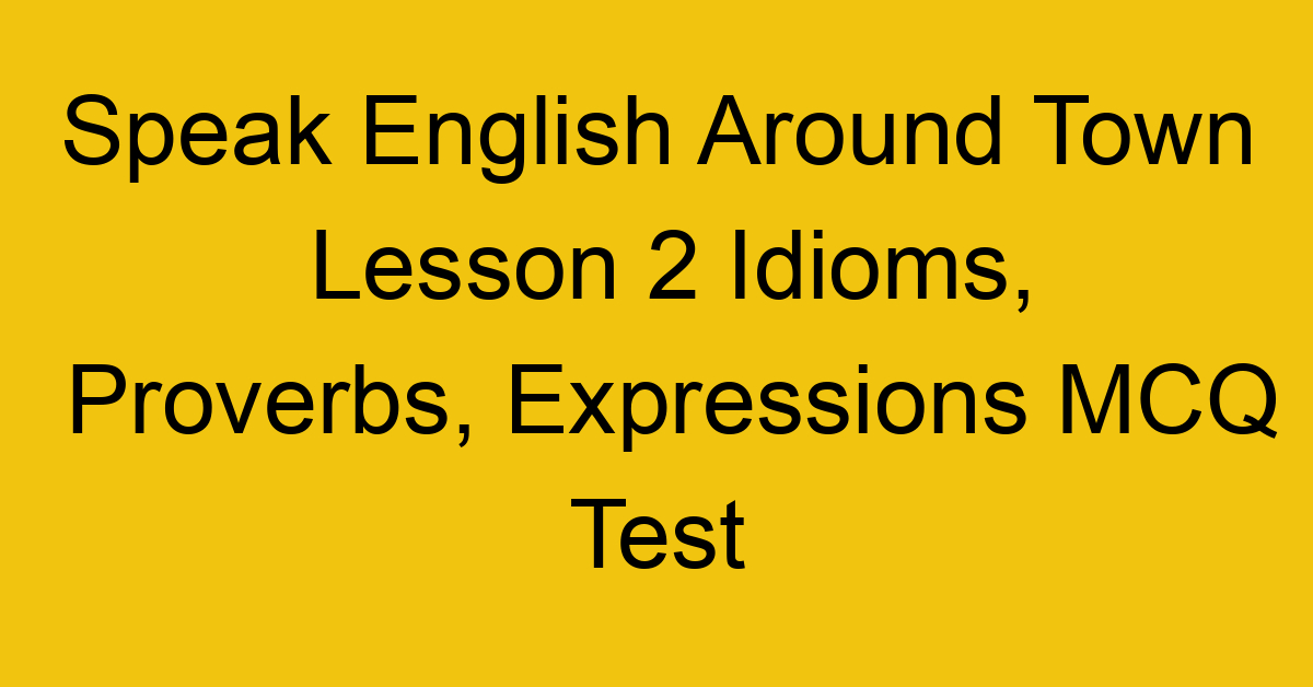 Speak English Around Town Lesson 2 Idioms, Proverbs, Expressions MCQ Test