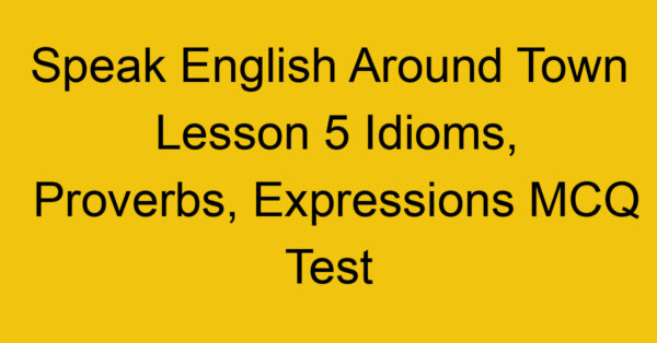 Speak English Around Town Lesson 5 Idioms, Proverbs, Expressions MCQ Test