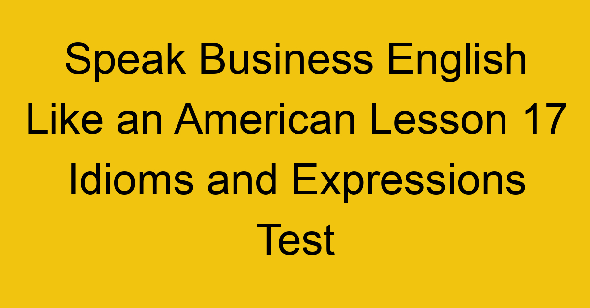Speak Business English Like an American Lesson 17 Idioms and Expressions Test