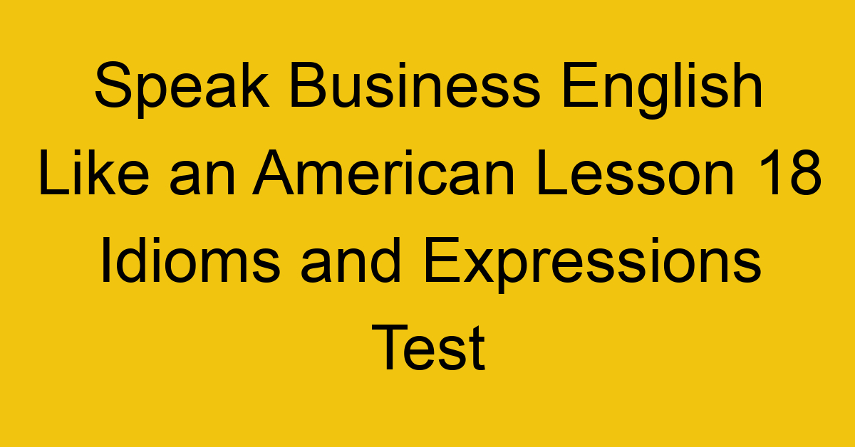 Speak Business English Like an American Lesson 18 Idioms and Expressions Test