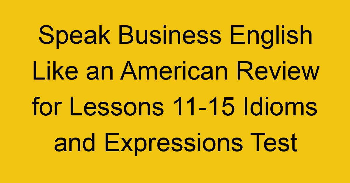 Speak Business English Like an American Review for Lessons 11-15 Idioms and Expressions Test