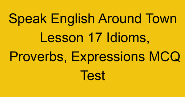Speak English Around Town Lesson 17 Idioms, Proverbs, Expressions MCQ Test