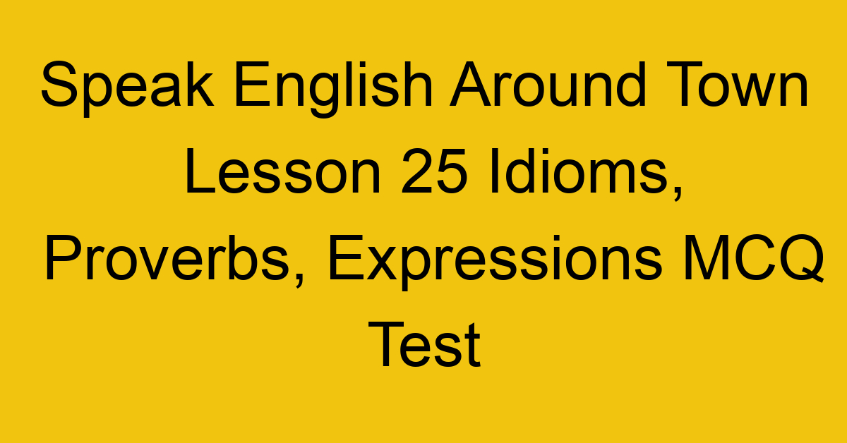 Speak English Around Town Lesson 25 Idioms, Proverbs, Expressions MCQ Test