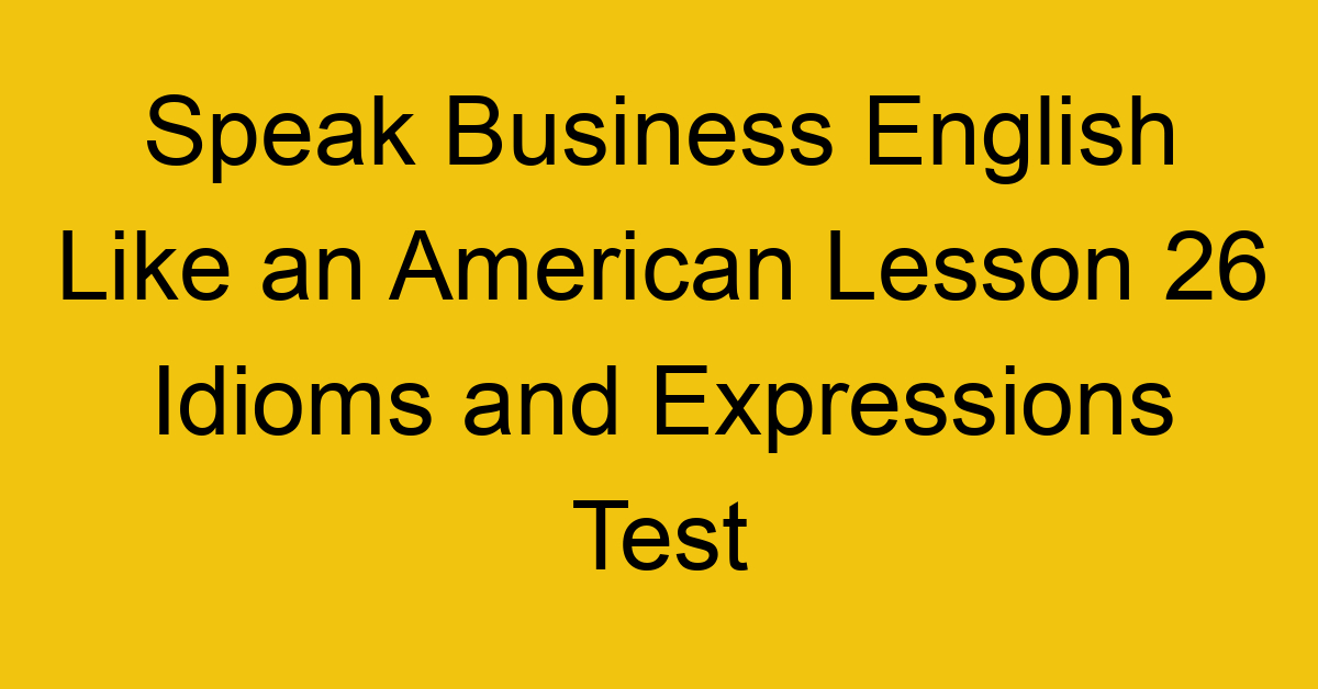Speak Business English Like an American Lesson 26 Idioms and Expressions Test