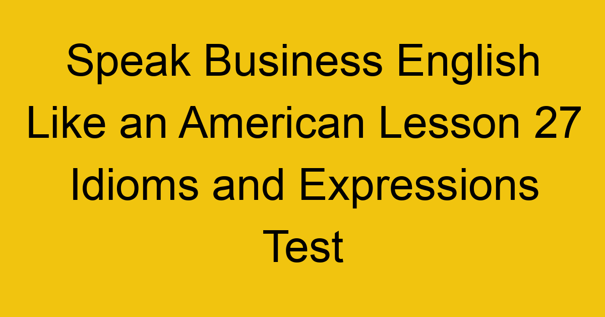 Speak Business English Like an American Lesson 27 Idioms and Expressions Test