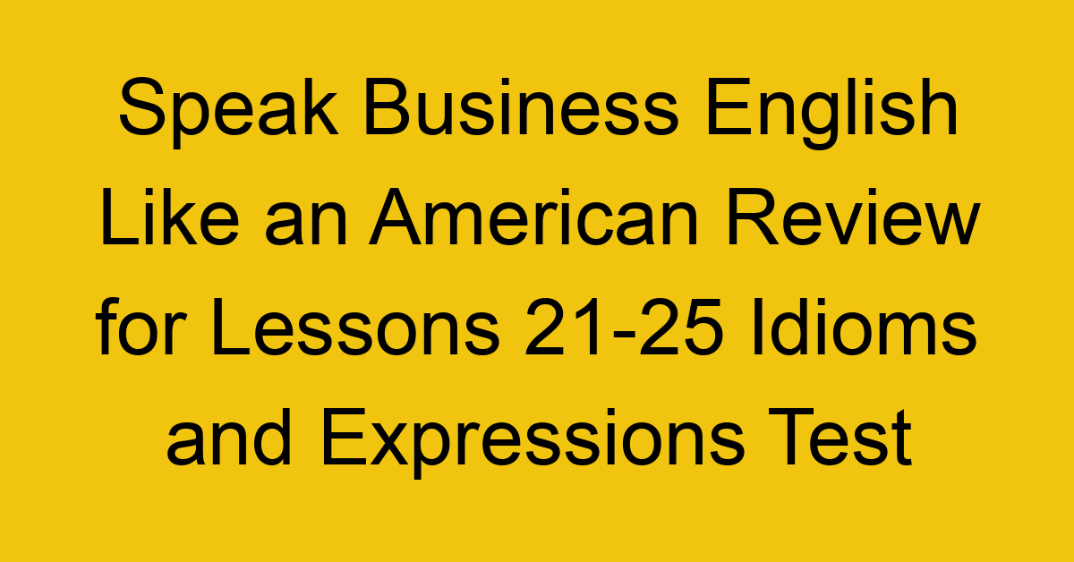 Speak Business English Like an American Review for Lessons 21-25 Idioms and Expressions Test