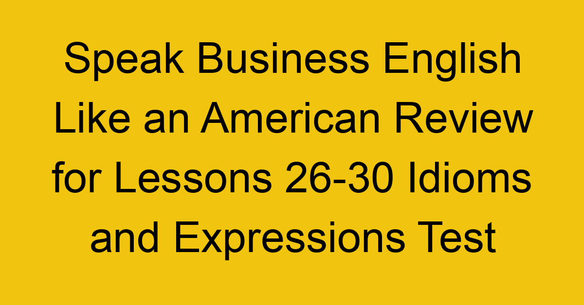 Speak Business English Like an American Review for Lessons 26-30 Idioms and Expressions Test