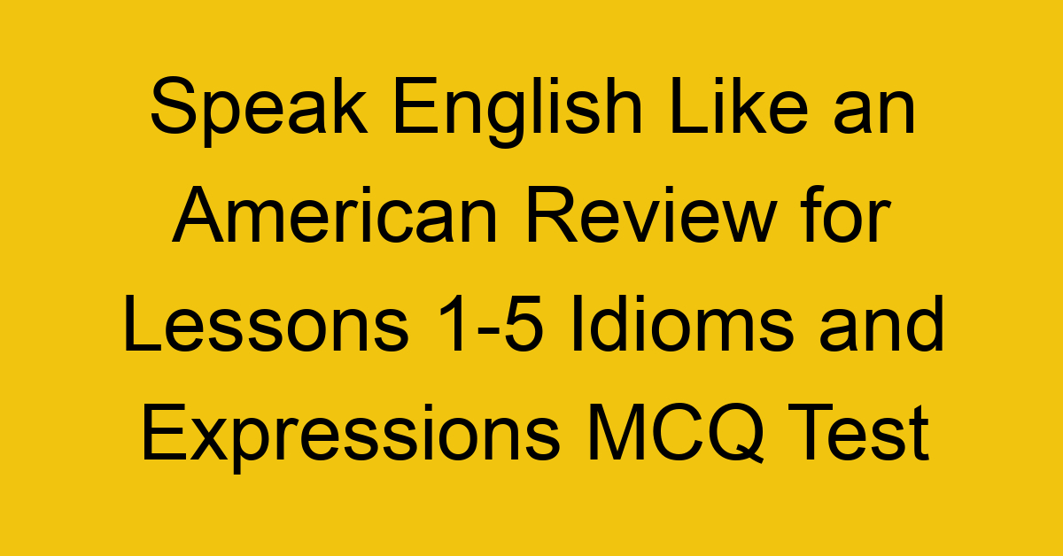 Speak English Like an American Review for Lessons 1-5 Idioms and Expressions MCQ Test